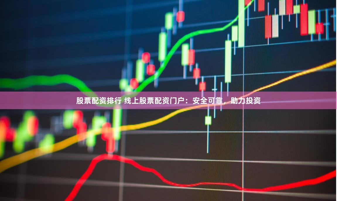 股票配资排行 线上股票配资门户：安全可靠，助力投资