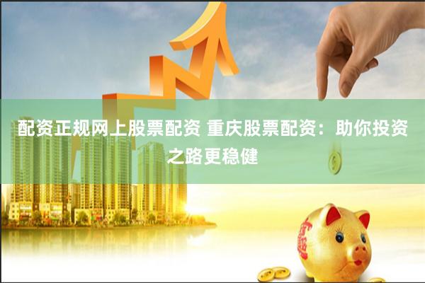 配资正规网上股票配资 重庆股票配资：助你投资之路更稳健
