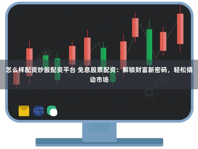 怎么样配资炒股配资平台 免息股票配资：解锁财富新密码，轻松撬动市场