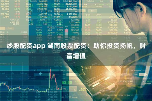 炒股配资app 湖南股票配资：助你投资扬帆，财富增值