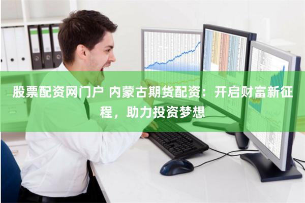 股票配资网门户 内蒙古期货配资：开启财富新征程，助力投资梦想