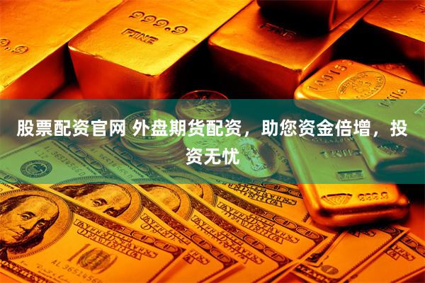 股票配资官网 外盘期货配资，助您资金倍增，投资无忧