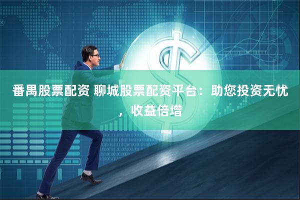 番禺股票配资 聊城股票配资平台：助您投资无忧，收益倍增