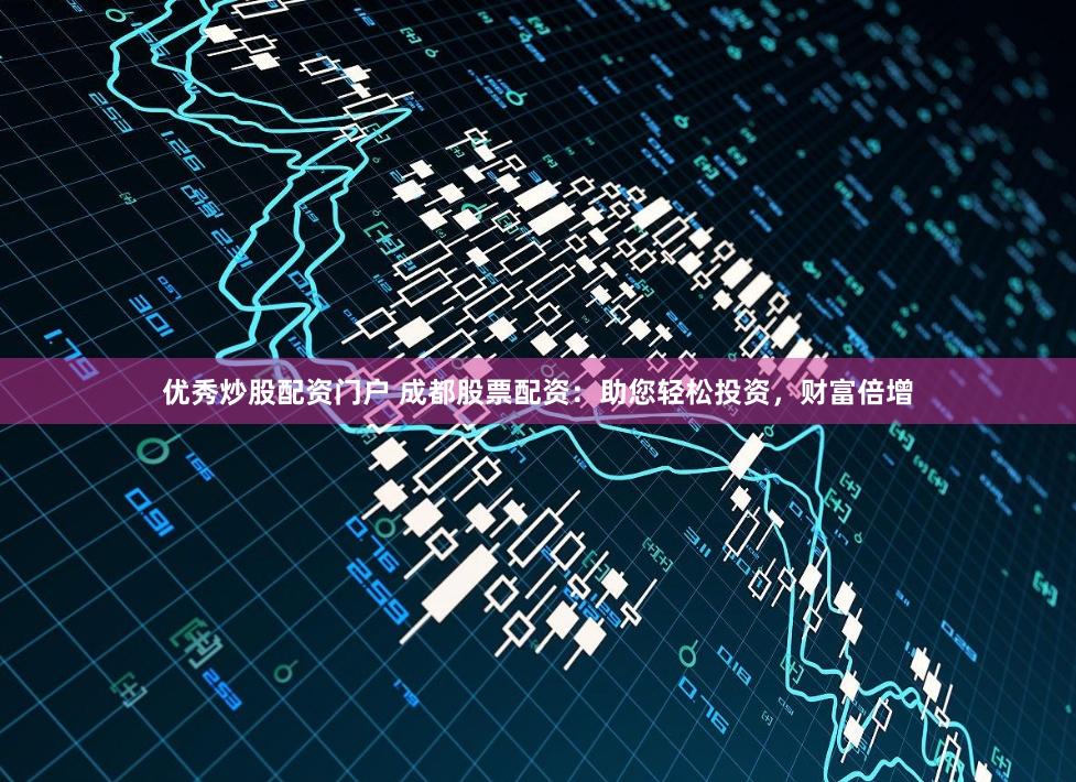 优秀炒股配资门户 成都股票配资：助您轻松投资，财富倍增