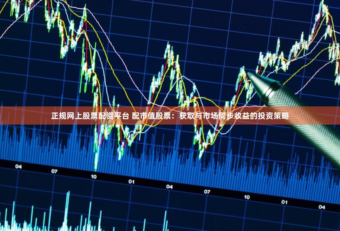 正规网上股票配资平台 配市值股票：获取与市场同步收益的投资策略