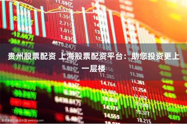 贵州股票配资 上海股票配资平台：助您投资更上一层楼