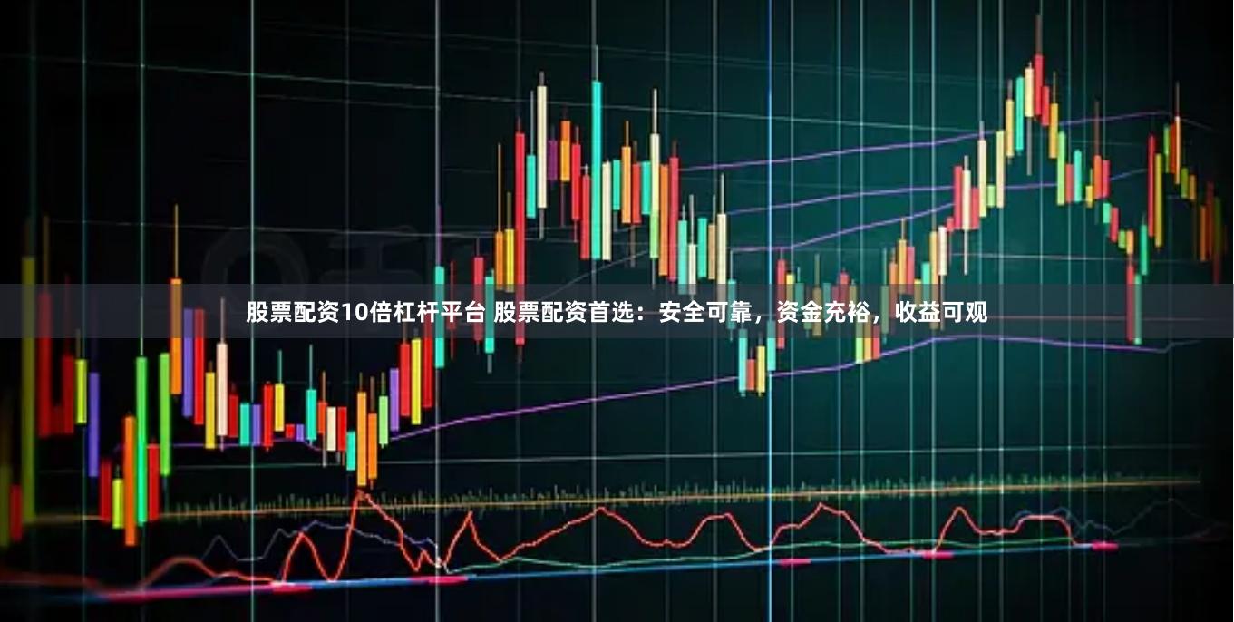 股票配资10倍杠杆平台 股票配资首选：安全可靠，资金充裕，收益可观
