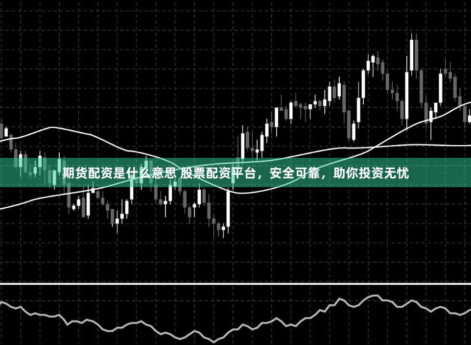 期货配资是什么意思 股票配资平台，安全可靠，助你投资无忧