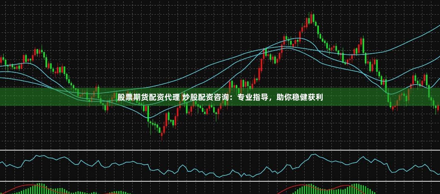 股票期货配资代理 炒股配资咨询：专业指导，助你稳健获利