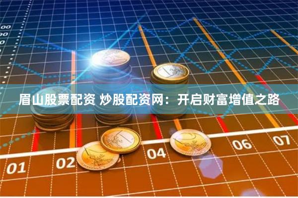 眉山股票配资 炒股配资网：开启财富增值之路