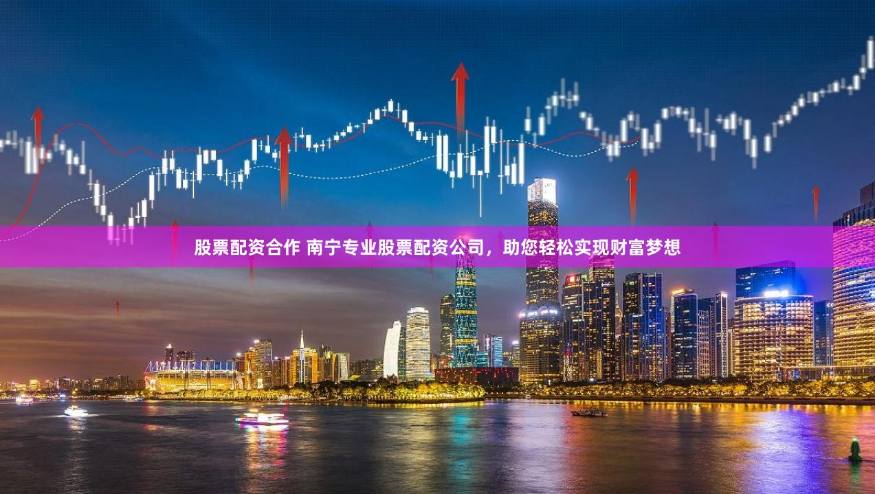 股票配资合作 南宁专业股票配资公司，助您轻松实现财富梦想