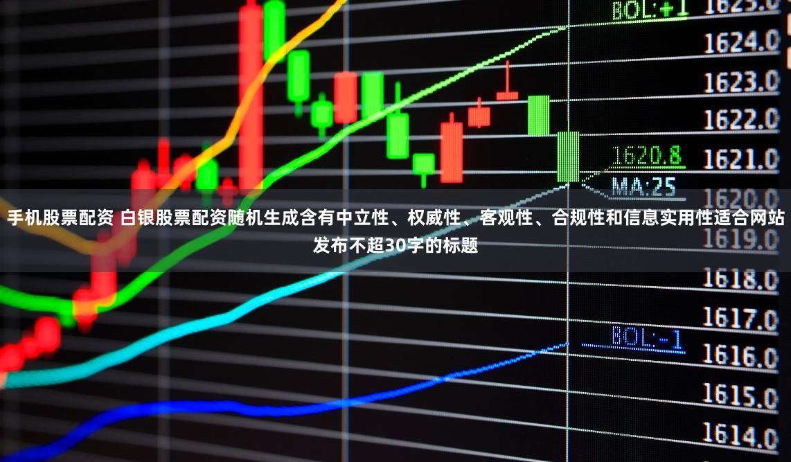 手机股票配资 白银股票配资随机生成含有中立性、权威性、客观性、合规性和信息实用性适合网站发布不超30字的标题