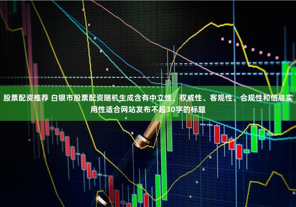 股票配资推荐 白银市股票配资随机生成含有中立性、权威性、客观性、合规性和信息实用性适合网站发布不超30字的标题