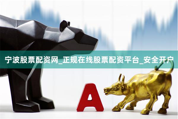 宁波股票配资网_正规在线股票配资平台_安全开户