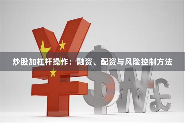 炒股加杠杆操作：融资、配资与风险控制方法