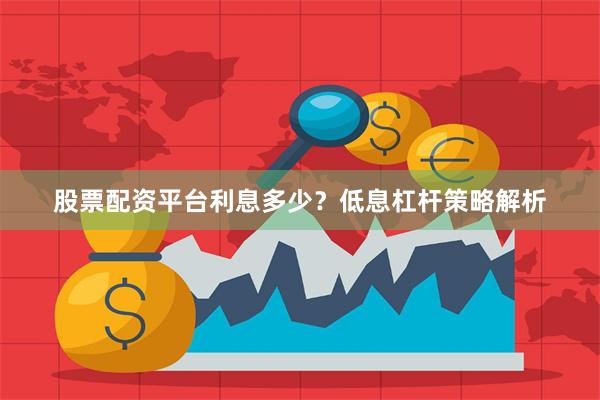 股票配资平台利息多少？低息杠杆策略解析